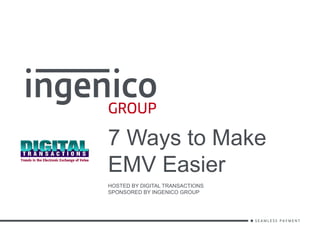 7 Ways to Make
EMV Easier
HOSTED BY DIGITAL TRANSACTIONS
SPONSORED BY INGENICO GROUP
 