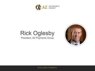 INTELLIGENT PAYMENTS
Rick Oglesby
President, AZ Payments Group
 
