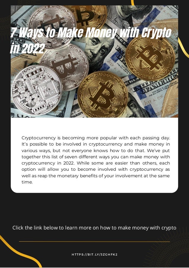 7 Ways to Make Money with Crypto
in 2022
Cryptocurrency is becoming more popular with each passing day.
It’s possible to be involved in cryptocurrency and make money in
various ways, but not everyone knows how to do that. We’ve put
together this list of seven different ways you can make money with
cryptocurrency in 2022. While some are easier than others, each
option will allow you to become involved with cryptocurrency as
well as reap the monetary benefits of your involvement at the same
time.
H T T P S : / / B I T . L Y / 3 Z G H F K 2
Click the link below to learn more on how to make money with crypto
 