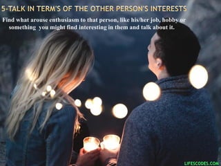 Find what arouse enthusiasm to that person, like his/her job, hobby or
something you might find interesting in them and talk about it.
 