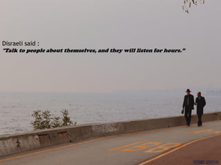 Disraeli said :
"Talk to people about themselves, and they will listen for hours.”
Image source
 