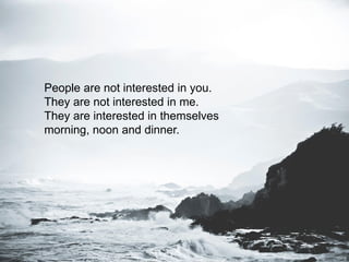 LIFESCODES.COM
People are not interested in you.
They are not interested in me.
They are interested in themselves
morning, noon and dinner.
 