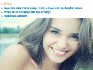  People who smile tend to manage, teach, sell more and raise happier children.
 People like to stay with people who are happy.
 Happiness is contagious.
 