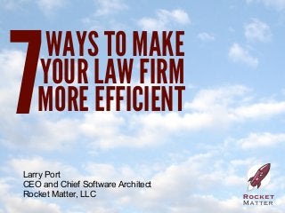 7
   WAYS TO MAKE
   YOUR LAW FIRM
   MORE EFFICIENT
Larry Port
CEO and Chief Software Architect
Rocket Matter, LLC
 