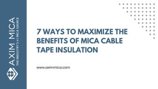7 WAYS TO MAXIMIZE THE
BENEFITS OF MICA CABLE
TAPE INSULATION
www.aximmica.com
 