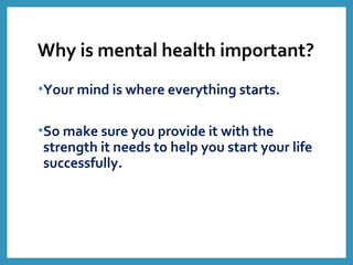 Why is mental health important?
•Your mind is where everything starts.
•So make sure you provide it with the
strength it needs to help you start your life
successfully.
 