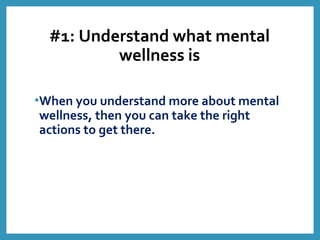 #1: Understand what mental
wellness is
•When you understand more about mental
wellness, then you can take the right
actions to get there.
 
