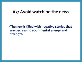#3: Avoid watching the news
•The new is filled with negative stories that
are decreasing your mental energy and
strength.
 