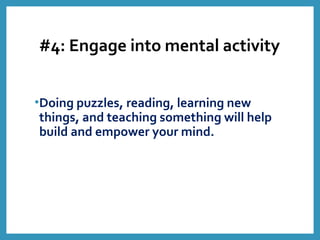 #4: Engage into mental activity
•Doing puzzles, reading, learning new
things, and teaching something will help
build and empower your mind.
 