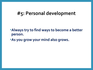 #5: Personal development
•Always try to find ways to become a better
person.
•As you grow your mind also grows.
 