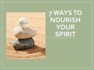 7 WAYSTO
NOURISH
YOUR
SPIRIT
 