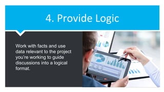4. Provide Logic
Work with facts and use
data relevant to the project
you’re working to guide
discussions into a logical
format.
 