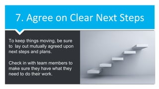 7. Agree on Clear Next Steps
To keep things moving, be sure
to lay out mutually agreed upon
next steps and plans.
Check in with team members to
make sure they have what they
need to do their work.
 