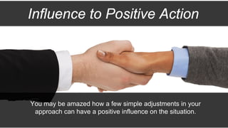 Influence to Positive Action
You may be amazed how a few simple adjustments in your
approach can have a positive influence on the situation.
 