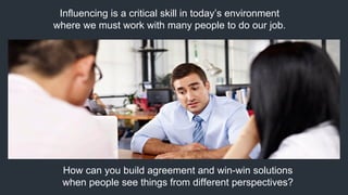 How can you build agreement and win-win solutions
when people see things from different perspectives?
Influencing is a critical skill in today’s environment
where we must work with many people to do our job.
 