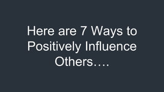 Here are 7 Ways to
Positively Influence
Others….
 