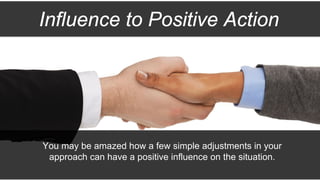 Influence to Positive Action
You may be amazed how a few simple adjustments in your
approach can have a positive influence...