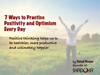 by Faisal Hoque
founder of:
7 Ways to Practice
Positivity and Optimism
Every Day
Positive thinking helps us to
be healthier, more productive
and ultimately happier.
 
