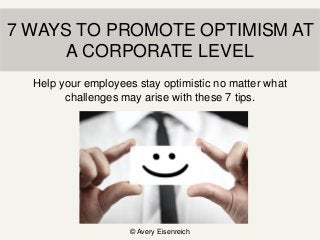 7 WAYS TO PROMOTE OPTIMISM AT
A CORPORATE LEVEL
© Avery Eisenreich
Help your employees stay optimistic no matter what
challenges may arise with these 7 tips.
 
