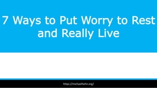 7 Ways to Put Worry to Rest
and Really Live
https://michaelhehn.org/
 