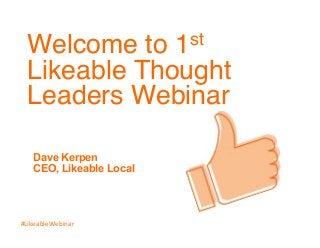 Welcome to 1st 
Likeable Thought 
Leaders Webinar! 
Dave Kerpen 
CEO, Likeable Local 
! 
#LikeableWebinar 
 
