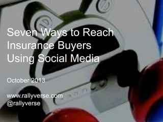 Seven Ways to Reach
Insurance Buyers
Using Social Media
October 2013
www.rallyverse.com
@rallyverse
 