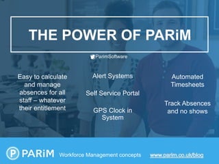 THE POWER OF PARiM
Workforce Management concepts
@ParimSoftware
Easy to calculate
and manage
absences for all
staff – whatever
their entitlement
Alert Systems
Self Service Portal
GPS Clock in
System
Automated
Timesheets
Track Absences
and no shows
 