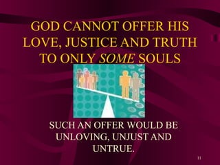 GOD CANNOT OFFER HIS
LOVE, JUSTICE AND TRUTH
TO ONLY SOME SOULS

SUCH AN OFFER WOULD BE
UNLOVING, UNJUST AND
UNTRUE.
11

 