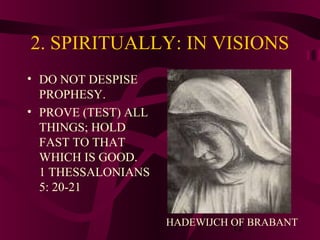 2. SPIRITUALLY: IN VISIONS
• DO NOT DESPISE
PROPHESY.
• PROVE (TEST) ALL
THINGS; HOLD
FAST TO THAT
WHICH IS GOOD.
1 THESSALONIANS
5: 20-21
HADEWIJCH OF BRABANT
12

 
