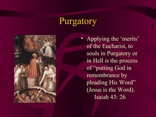 Purgatory
• Applying the ‘merits’
of the Eucharist, to
souls in Purgatory or
in Hell is the process
of “putting God in
remembrance by
pleading His Word”
(Jesus is the Word).
Isaiah 43: 26
16

 