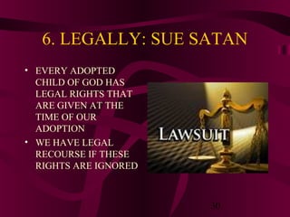 6. LEGALLY: SUE SATAN
• EVERY ADOPTED
CHILD OF GOD HAS
LEGAL RIGHTS THAT
ARE GIVEN AT THE
TIME OF OUR
ADOPTION
• WE HAVE LEGAL
RECOURSE IF THESE
RIGHTS ARE IGNORED

30

 