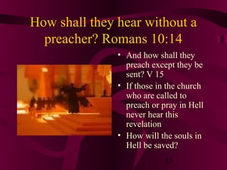 How shall they hear without a
preacher? Romans 10:14
• And how shall they
preach except they be
sent? V 15
• If those in the church
who are called to
preach or pray in Hell
never hear this
revelation
• How will the souls in
Hell be saved?
37

 