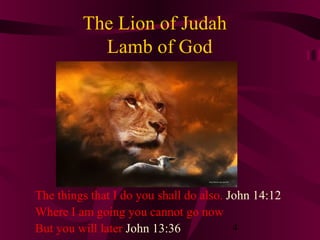 The Lion of Judah
Lamb of God

The things that I do you shall do also. John 14:12
Where I am going you cannot go now
4
But you will later John 13:36

 