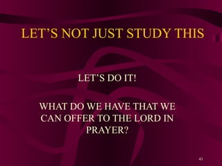 LET’S NOT JUST STUDY THIS
LET’S DO IT!
WHAT DO WE HAVE THAT WE
CAN OFFER TO THE LORD IN
PRAYER?
41

 