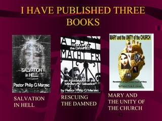 I HAVE PUBLISHED THREE
BOOKS

SALVATION
IN HELL

RESCUING
THE DAMNED

MARY AND
THE UNITY OF
THE CHURCH
42

 