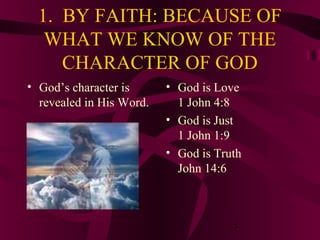 1. BY FAITH: BECAUSE OF
WHAT WE KNOW OF THE
CHARACTER OF GOD
• God’s character is
revealed in His Word.

• God is Love
1 John 4:8
• God is Just
1 John 1:9
• God is Truth
John 14:6

7

 