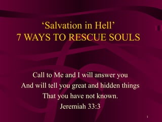 1
‘Salvation in Hell’
7 WAYS TO RESCUE SOULS
Call to Me and I will answer you
And will tell you great and hidden things
That you have not known.
Jeremiah 33:3
 