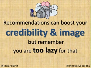 Recommendations can boost your

credibility & image
but remember
you are too lazy for that
@ImSaraTahir

@InnoverSolutions

 