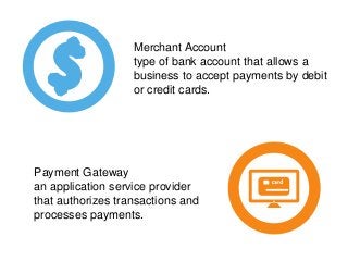 Merchant Account
type of bank account that allows a
business to accept payments by debit
or credit cards.
Payment Gateway
...