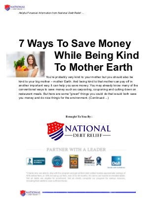 Helpful Financial Information from National Debt Relief …
7 Ways To Save Money
While Being Kind
To Mother Earth
You're probably very kind to your mother but you should also be
kind to your big mother – mother Earth. And being kind to that mother can pay off in
another important way. It can help you save money. You may already know many of the
conventional ways to save money such as carpooling, couponing and cutting down on
restaurant meals. But here are some "green" things you could do that would both save
you money and do nice things for the environment. (Continued ...)
Brought To You By:
 