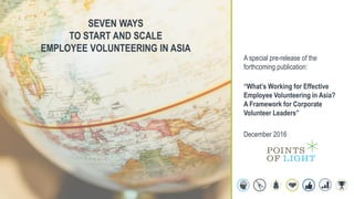 A special pre-release of the
forthcoming publication:
“What’s Working for Effective
Employee Volunteering in Asia?
A Framework for Corporate
Volunteer Leaders”
January 2017
SEVEN WAYS
TO START AND SCALE
EMPLOYEE VOLUNTEERING IN ASIA
0
 