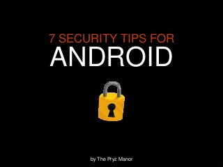7 SECURITY TIPS FOR
ANDROID
by The Pryz Manor
 