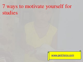 7 ways to motivate yourself for 
studies 
www.palchoice.com 
 