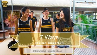 7 Ways
you can support IH
International House Brisbane
 