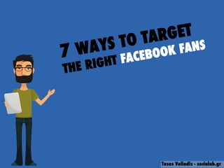 Tasos Veliadis - socialab.gr
7 WAYS TO TARGET
THE RIGHT FACEBOOK FANS
 