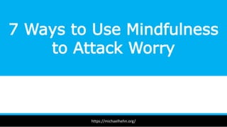 7 Ways to Use Mindfulness
to Attack Worry
https://michaelhehn.org/
 