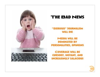 The Bad News

“Serious” journalism
      will die

    Media will be
    dominated by
personalities, opinions

   Coverage...