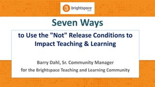 Seven Ways
to Use the "Not" Release Conditions to
Impact Teaching & Learning
Barry Dahl, Sr. Community Manager
for the Brightspace Teaching and Learning Community
 