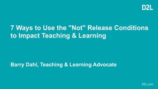 7 Ways to Use the "Not" Release Conditions
to Impact Teaching & Learning
Barry Dahl, Teaching & Learning Advocate
 