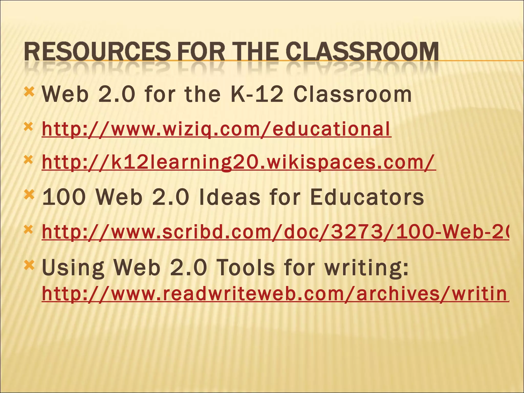 Web 2.0 for the K-12 Classroom http://www.wiziq.com/educational http://k12learning20.wikispaces.com/ 100 Web 2.0 Ideas for Educators http://www.scribd.com/doc/3273/100-Web-20-Ideas-for-Educators Using Web 2.0 Tools for writing: http://www.readwriteweb.com/archives/writing_novlet_portrayl_ficlets_unblokt.php
